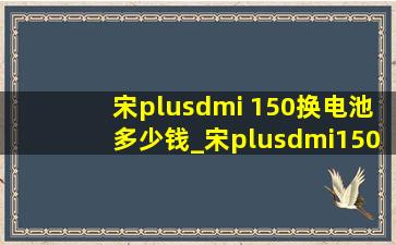 宋plusdmi 150换电池多少钱_宋plusdmi150公里的换电池多少钱